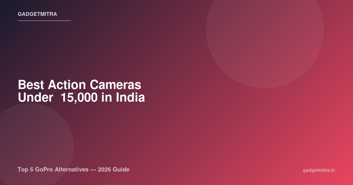 Best Action Cameras Under ₹15,000 in India (2026) — Top 5 GoPro Alternatives That Actually Deliver